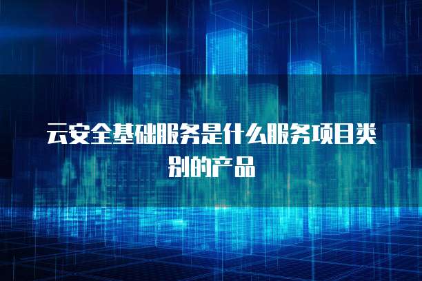 云安全基础服务与基础软件服务的融合 构建数字时代的基石